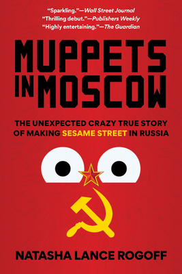 Muppets in Moscow: The Unexpected Crazy True Story of Making Sesame Street in Russia - Rogoff, Natasha Lance