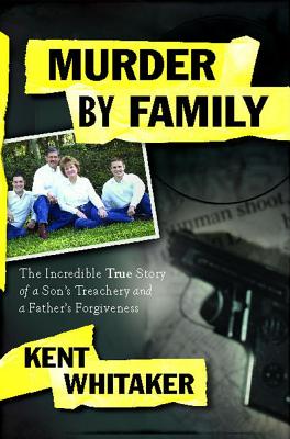 Murder by Family: The Incredible True Story of a Son's Treachery and a Father's Forgiveness - Whitaker, Kent