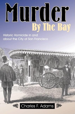 Murder by the Bay: Historic Homicide in and about the City of San Francisco - Adams, Charles F