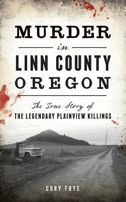 Murder in Linn County, Oregon: The True Story of the Legendary Plainview Killings - Frye, Cory