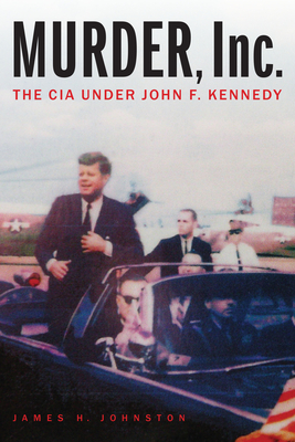 Murder, Inc.: The CIA Under John F. Kennedy - Johnston, James H