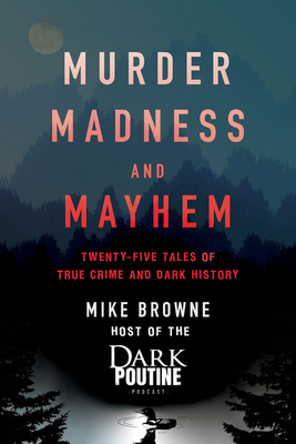 Murder, Madness and Mayhem: Twenty-Five Tales of True Crime and Dark History - Browne, Mike