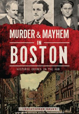 Murder & Mayhem in Boston:: Historic Crimes in the Hub - Daley, Christopher, and Daley, Catherine Reusch (Photographer)