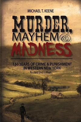 Murder, Mayhem & Madness: 150 Years of Crime and Punishment in Western New York - Keene, Michael T