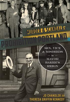 Murder & Scandal in Prohibition Portland:: Sex, Vice & Misdeeds in Mayor Baker's Reign - Chandler, Jd, and Kennedy, Theresa Griffin