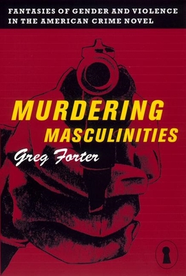 Murdering Masculinities: Fantasies of Gender and Violence in the American Crime Novel - Forter, Gregory