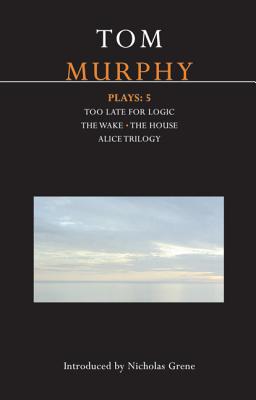 Murphy Plays: 5: The Wake; Too Late for Logic; The House; Alice Trilogy - Murphy, Tom, and Grene, Nicholas (Introduction by)