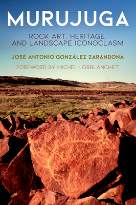 Murujuga: Rock Art, Heritage, and Landscape Iconoclasm - Zarandona, Jos Antonio Gonzlez, Dr., and Lorblanchet, Michel (Contributions by)