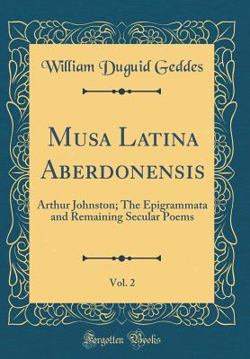 Musa Latina Aberdonensis, Vol. 2: Arthur Johnston; The Epigrammata and Remaining Secular Poems (Classic Reprint) - Geddes, William Duguid, Sir