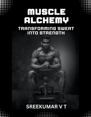 Muscle Alchemy: Transforming Sweat into Strength - Sreekumar, V T