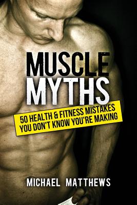 Muscle Myths: 50 Health & Fitness Mistakes You Didn't Know You Were Making Making - Matthews, Michael, PH.D.