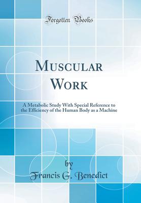 Muscular Work: A Metabolic Study with Special Reference to the Efficiency of the Human Body as a Machine (Classic Reprint) - Benedict, Francis G