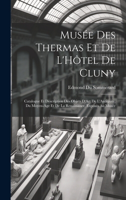 Musee Des Thermas Et de L'Hotel de Cluny: Catalogue Et Description Des Objets D'Art de L'Antiquite, Du Moyen-Age Et de La Renaissance, Exposes Au Musee - Sommerard, Edmond Du