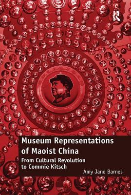 Museum Representations of Maoist China: From Cultural Revolution to Commie Kitsch - Barnes, Amy Jane