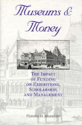 Museums and Money: The Impact of Funding on Exhibitions, Scholarship, and Management - Alexander, Victoria D