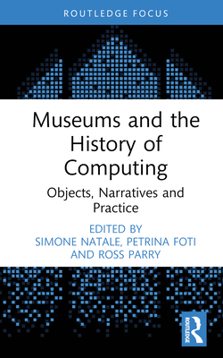 Museums and the History of Computing: Objects, Narratives and Practice - Natale, Simone (Editor), and Foti, Petrina (Editor), and Parry, Ross (Editor)
