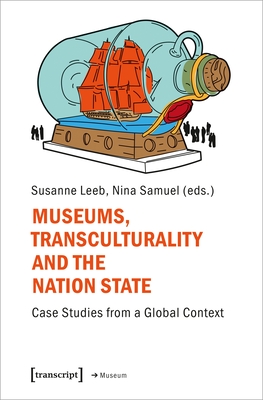 Museums, Transculturality and the Nation State: Case Studies from a Global Context - Samuel, Nina (Editor), and Leeb, Susanne (Editor)