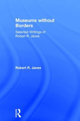 Museums without Borders: Selected Writings of Robert R. Janes - Janes, Robert R.