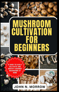 Mushroom Cultivation for Beginners: A guide to easily cultivate and identify gourmet mushrooms at home