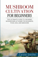 Mushroom cultivation for beginners: The Ultimate Guide To Growing Mushrooms At Home For Business, Food, Soil And Medicine