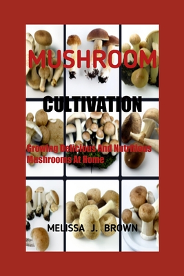 Mushroom Cultivation: Growing Delicious and Nutritious Mushrooms at Home - Brown, Melissa J