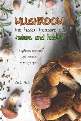 Mushroom the Hidden Treasure of Nature and Health: Mushroom Cookbook 25 Recipes to Seduce You - Hale, Carla