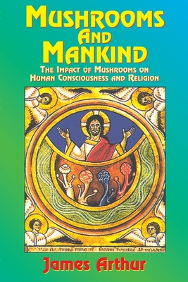 Mushrooms and Mankind: The Impact of Mushrooms on Human Consciousness and Religion - Arthur James