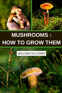 Mushrooms: How to Grow Them: Growing Gourmet Mushrooms for Profit and Pleasure Mushroom Cultivation (Illustrated)