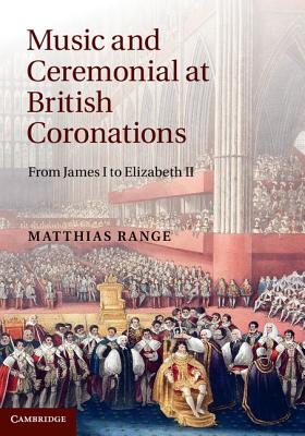 Music and Ceremonial at British Coronations: From James I to Elizabeth II - Range, Matthias