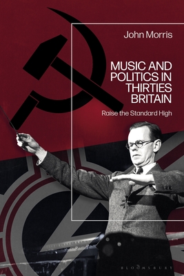 Music and Politics in Thirties Britain: Raise the Standard High - Morris, John