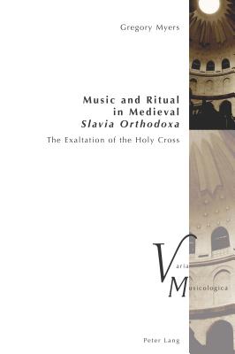 Music and Ritual in Medieval Slavia Orthodoxa: The Exaltation of the Holy Cross - Krakauer, Peter, and Myers, Gregory