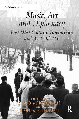 Music, Art and Diplomacy: East-West Cultural Interactions and the Cold War - Mikkonen, Simo (Editor), and Suutari, Pekka (Editor)