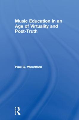 Music Education in an Age of Virtuality and Post-Truth - Woodford, Paul G.