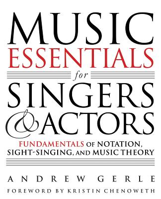 Music Essentials for Singers and Actors: Fundamentals of Notation, Sight-Singing and Music Theory - Gerle, Andrew, and Chenoweth, Kristin (Foreword by)