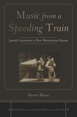 Music from a Speeding Train: Jewish Literature in Post-Revolution Russia - Murav, Harriet