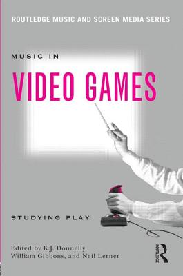 Music In Video Games: Studying Play - Donnelly, K.J. (Editor), and Gibbons, William (Editor), and Lerner, Neil (Editor)