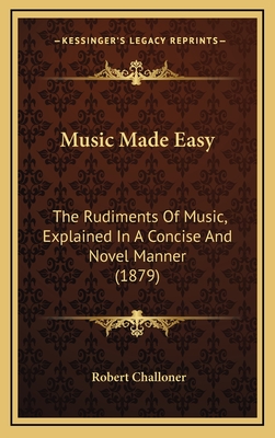 Music Made Easy: The Rudiments of Music, Explained in a Concise and Novel Manner (1879) - Challoner, Robert