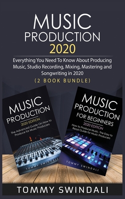 Music Production 2020: Everything You Need To Know About Producing Music, Studio Recording, Mixing, Mastering and Songwriting in 2020 (2 Book Bundle) - Swindali, Tommy