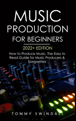 Music Production For Beginners 2022+ Edition: How to Produce Music, The Easy to Read Guide for Music Producers & Songwriters (music business, electronic dance music, songwriting, producing music) - Swindali, Tommy