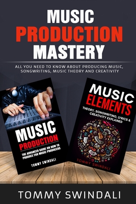 Music Production Mastery: All You Need to Know About Producing Music, Songwriting, Music Theory and Creativity (Two Book Bundle) - Swindali, Tommy