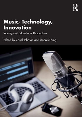 Music, Technology, Innovation: Industry and Educational Perspectives - Johnson, Carol (Editor), and King, Andrew (Editor)