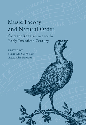 Music Theory and Natural Order from the Renaissance to the Early Twentieth Century - Clark, Suzannah (Editor), and Rehding, Alexander (Editor)
