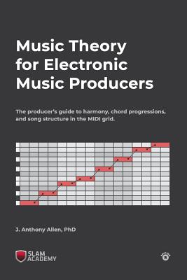 Music Theory for Electronic Music Producers: The producers guide to harmony, chord progressions, and song structure in the MIDI grid. - Allen, J Anthony, PhD