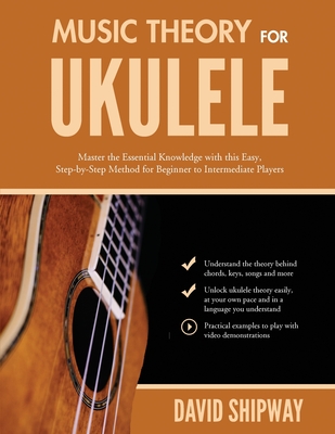 Music Theory for Ukulele: Master the Essential Knowledge with this Easy, Step-by-Step Method for Beginner to Intermediate Players - Shipway, James (Editor), and Shipway, David