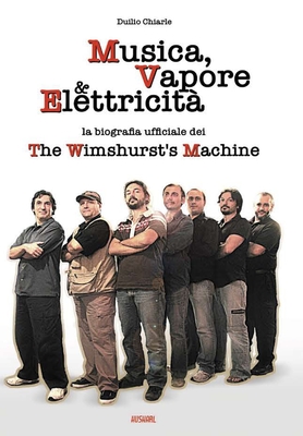 MUSICA, VAPORE & ELETTRICITA' - La biografia ufficiale dei The Wimshurst's Machine (TWM) - Chiarle, Duilio