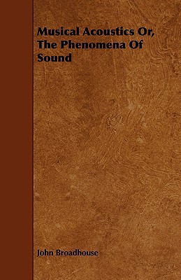 Musical Acoustics Or, the Phenomena of Sound - Broadhouse, John