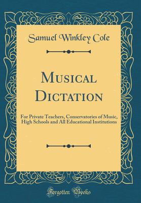 Musical Dictation: For Private Teachers, Conservatories of Music, High Schools and All Educational Institutions (Classic Reprint) - Cole, Samuel Winkley
