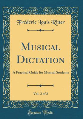 Musical Dictation, Vol. 2 of 2: A Practical Guide for Musical Students (Classic Reprint) - Ritter, Frederic Louis