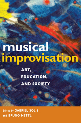 Musical Improvisation: Art, Education, and Society - Solis, Gabriel (Contributions by), and Nettl, Bruno (Contributions by), and Blum, Stephen (Contributions by)
