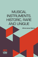 Musical Instruments, Historic, Rare And Unique: The Selection, Introduction And Descriptive Notes